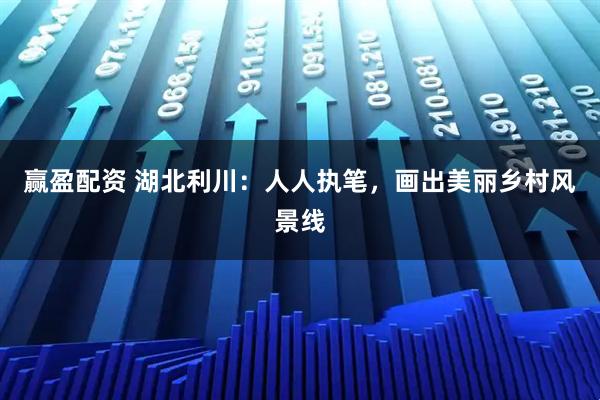 赢盈配资 湖北利川：人人执笔，画出美丽乡村风景线
